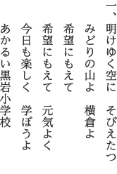 一、明けゆく空に　そびえたつ みどりの山よ　横倉よ 希望にもえて 希望にもえて　元気よく 今日も楽しく　学ぼうよ あかるい黒岩小学校